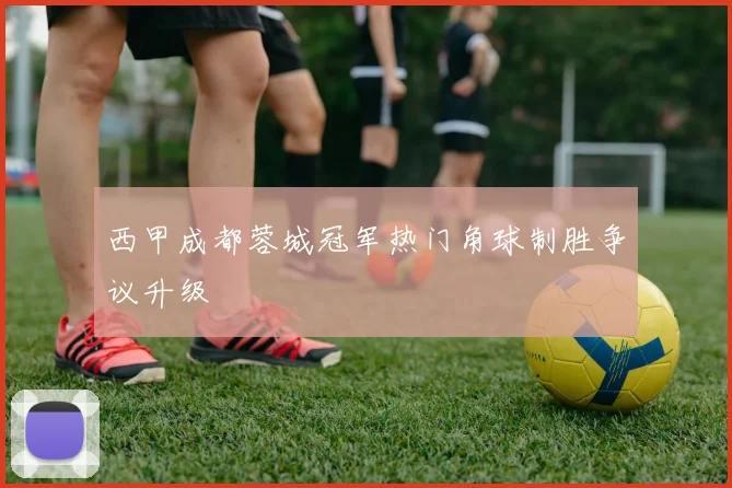 西甲成都蓉城冠军热门角球制胜争议升级
