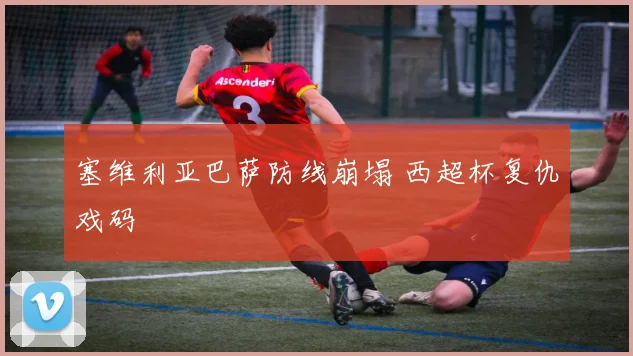 塞维利亚巴萨防线崩塌 西超杯复仇戏码
