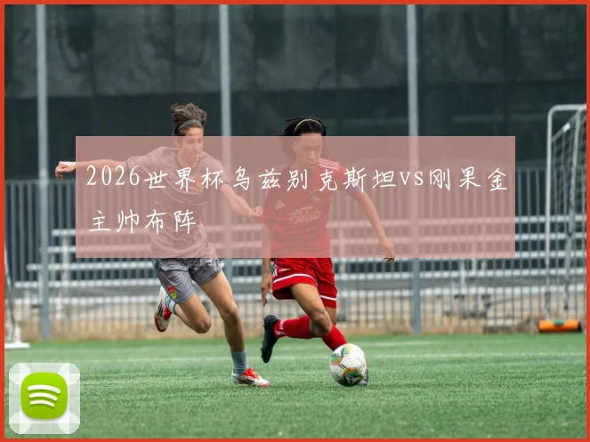 2026世界杯乌兹别克斯坦vs刚果金主帅布阵