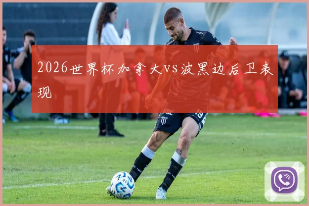 2026世界杯加拿大vs波黑边后卫表现