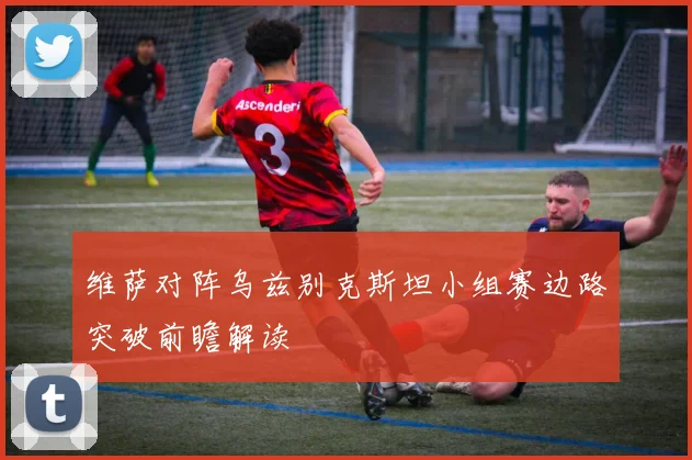 维萨对阵乌兹别克斯坦小组赛边路突破前瞻解读