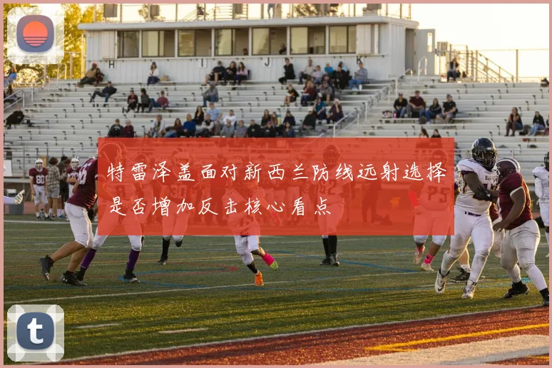 特雷泽盖面对新西兰防线远射选择是否增加反击核心看点