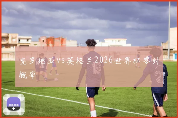 克罗地亚vs英格兰2026世界杯零封概率