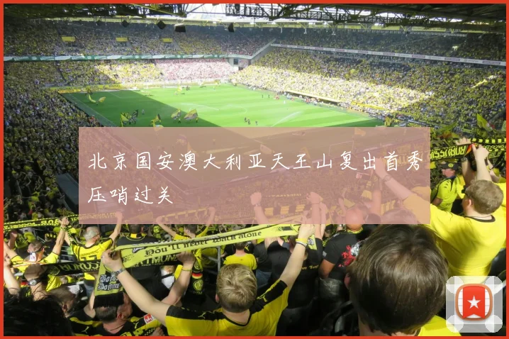 北京国安澳大利亚天王山复出首秀压哨过关