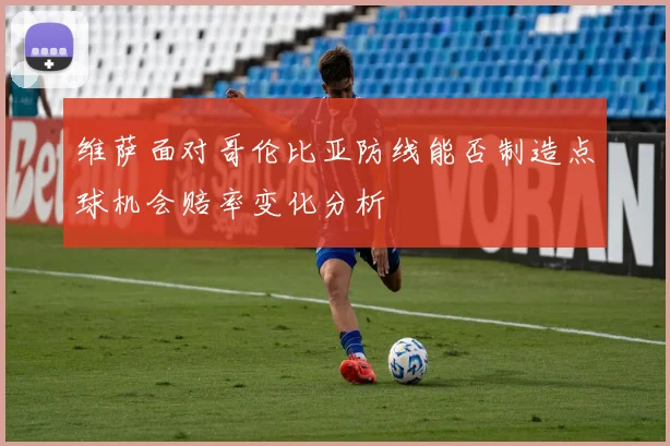 维萨面对哥伦比亚防线能否制造点球机会赔率变化分析