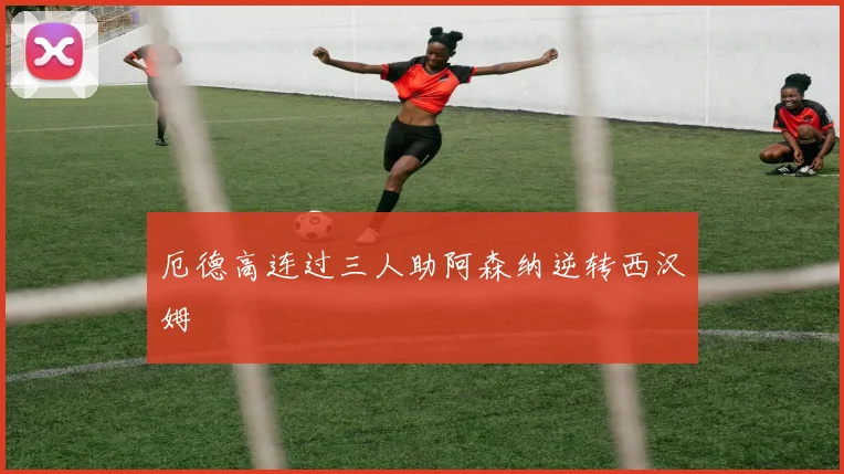 厄德高连过三人助阿森纳逆转西汉姆