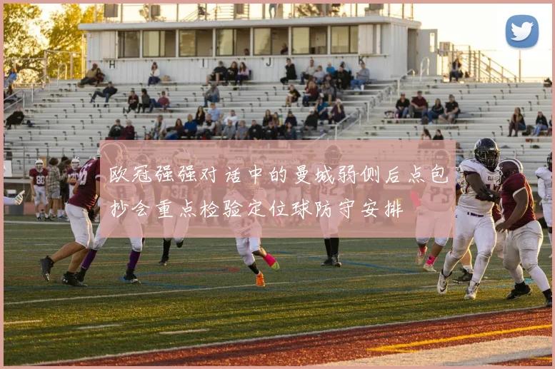 欧冠强强对话中的曼城弱侧后点包抄会重点检验定位球防守安排
