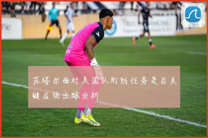 苏塔尔面对美国队盯防任务是否关键后场出球分析