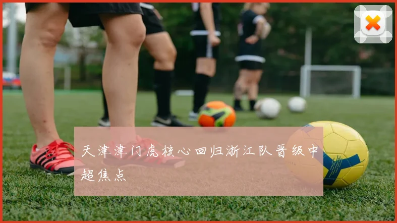 天津津门虎核心回归浙江队晋级中超焦点