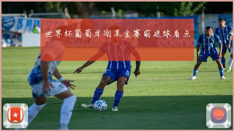 世界杯葡萄牙刚果金赛前进球看点
