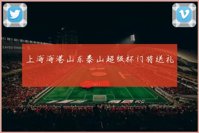上海海港山东泰山超级杯门将送礼