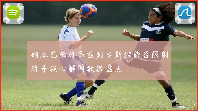 姆本巴面对乌兹别克斯坦能否限制对手核心解围数据盘点