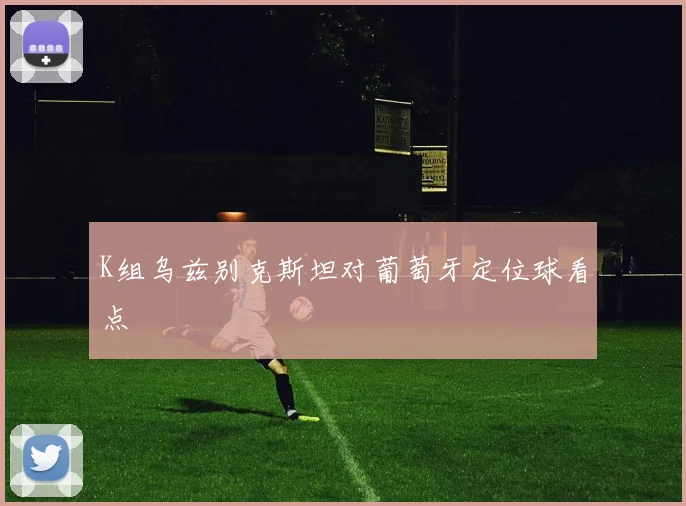 K组乌兹别克斯坦对葡萄牙定位球看点