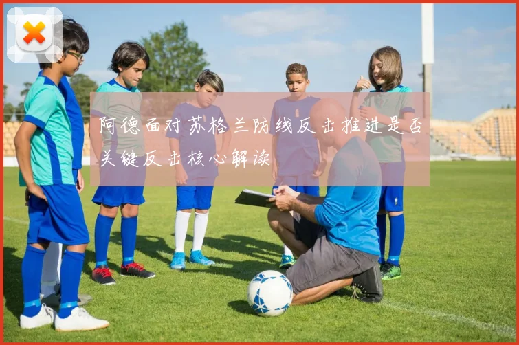 阿德面对苏格兰防线反击推进是否关键反击核心解读