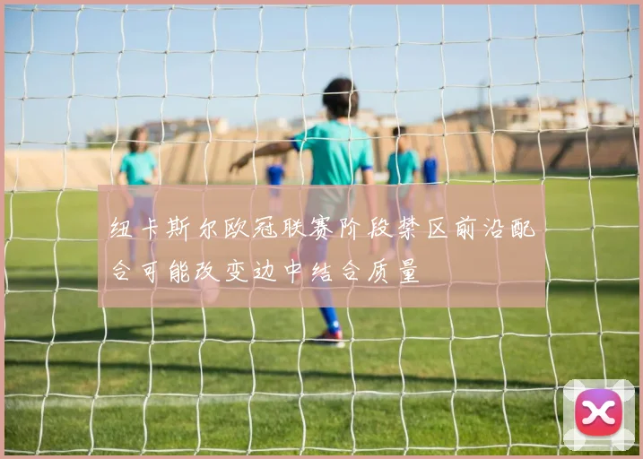 纽卡斯尔欧冠联赛阶段禁区前沿配合可能改变边中结合质量