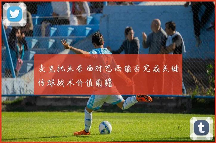 麦克托米奈面对巴西能否完成关键传球战术价值前瞻