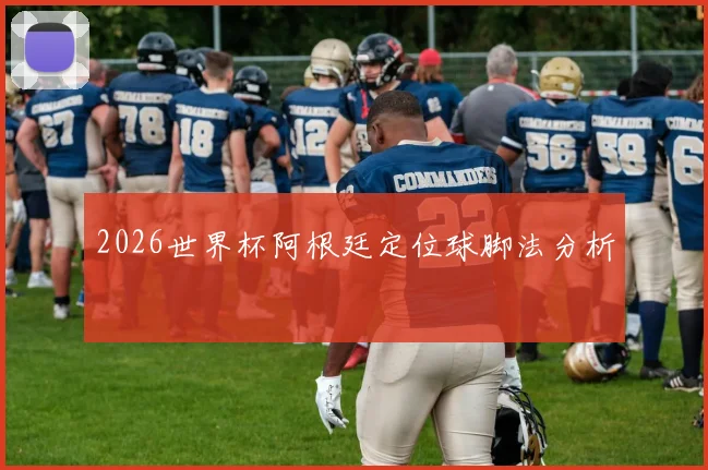 2026世界杯阿根廷定位球脚法分析