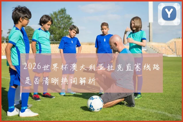 2026世界杯澳大利亚杜克直塞线路是否清晰热词解析