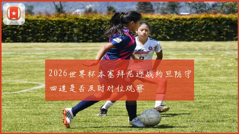 2026世界杯本塞拜尼迎战约旦防守回追是否及时对位观察