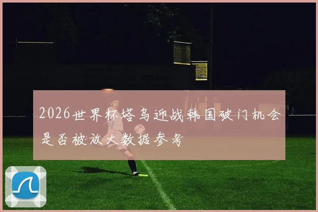 2026世界杯塔乌迎战韩国破门机会是否被放大数据参考