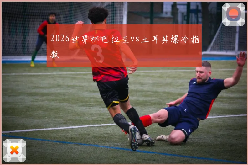 2026世界杯巴拉圭vs土耳其爆冷指数