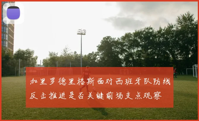 加里罗德里格斯面对西班牙队防线反击推进是否关键前场支点观察