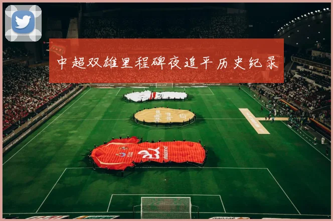 中超双雄里程碑夜追平历史纪录