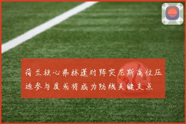 荷兰核心弗林蓬对阵突尼斯高位压迫参与度或将成为防线关键支点