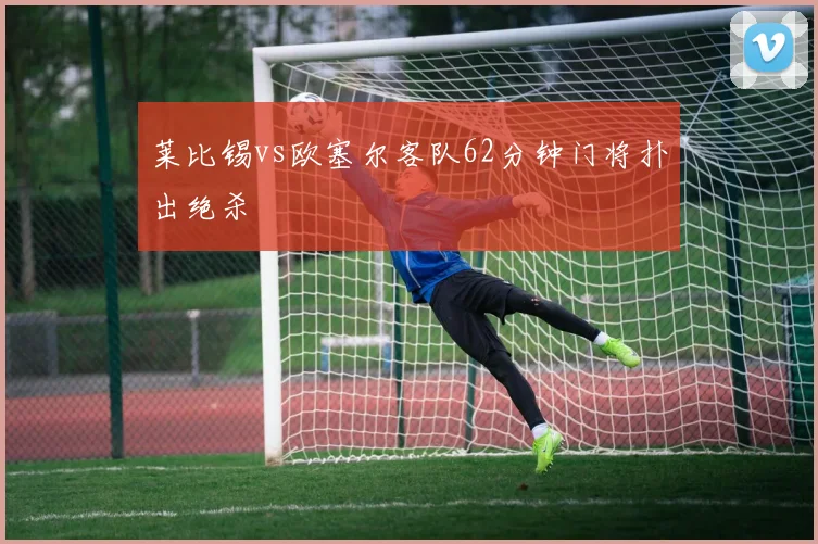 莱比锡vs欧塞尔客队62分钟门将扑出绝杀