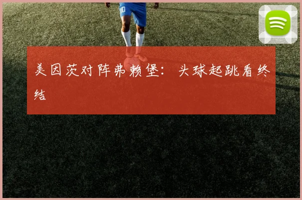 美因茨对阵弗赖堡:头球起跳看终结