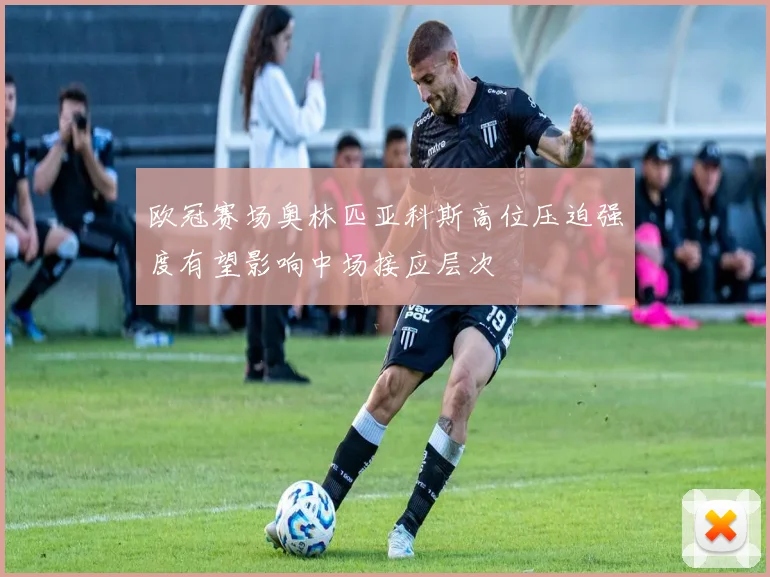 欧冠赛场奥林匹亚科斯高位压迫强度有望影响中场接应层次