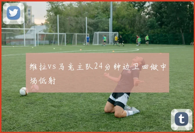 维拉vs马竞主队24分钟边卫回做中场低射