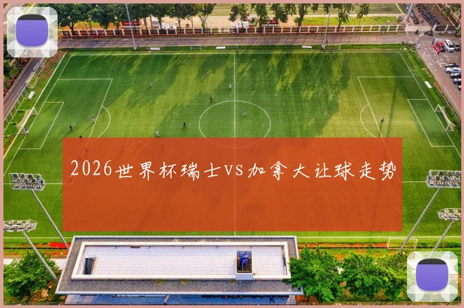 2026世界杯瑞士vs加拿大让球走势