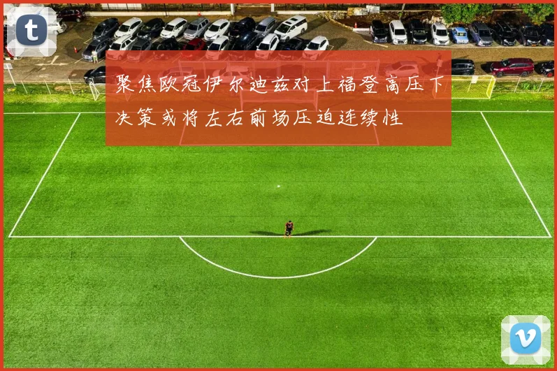 聚焦欧冠伊尔迪兹对上福登高压下决策或将左右前场压迫连续性