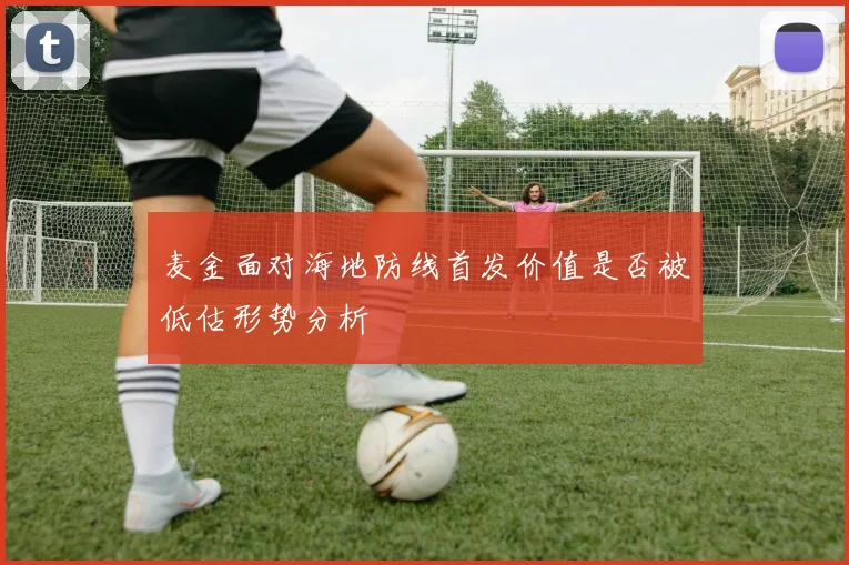 麦金面对海地防线首发价值是否被低估形势分析