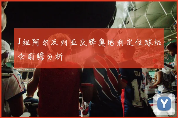 J组阿尔及利亚交锋奥地利定位球机会前瞻分析