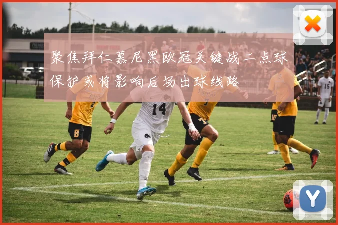 聚焦拜仁慕尼黑欧冠关键战二点球保护或将影响后场出球线路