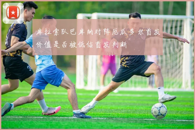 库拉索队巴库纳对阵厄瓜多尔首发价值是否被低估首发判断