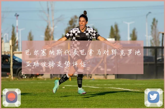 巴尔塞纳斯代表巴拿马对阵克罗地亚助攻榜走势评估