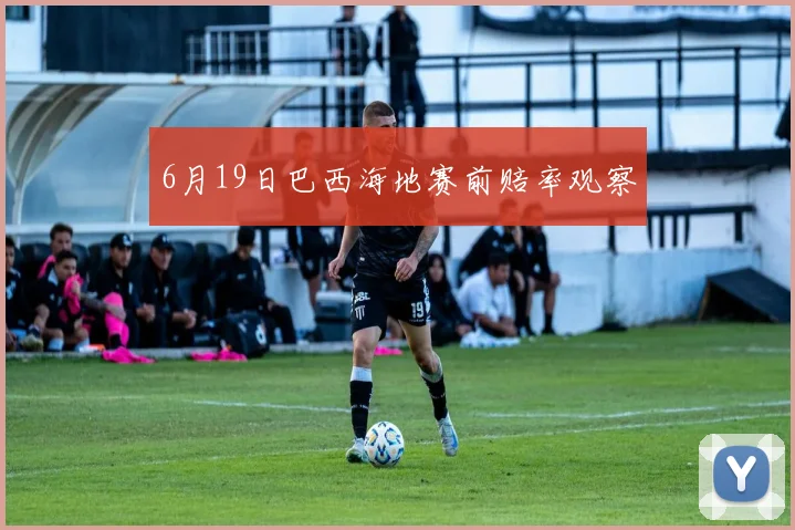6月19日巴西海地赛前赔率观察