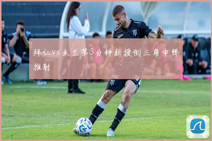 拜仁vs米兰第3分钟新援倒三角中锋推射