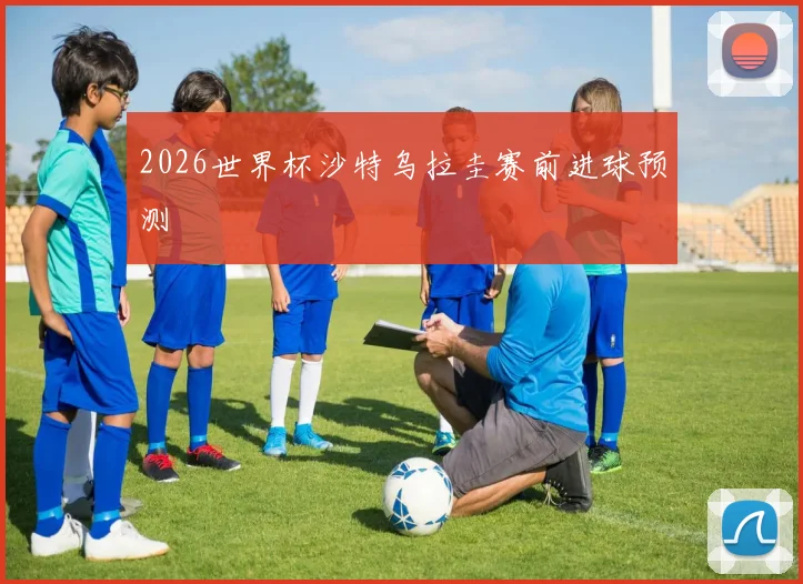 2026世界杯沙特乌拉圭赛前进球预测