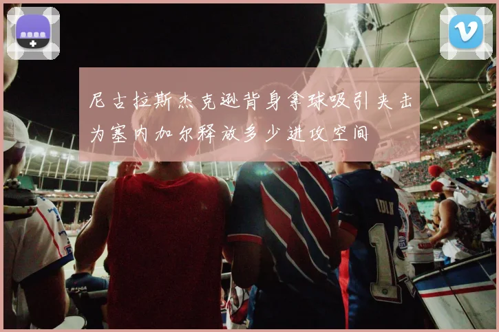 尼古拉斯杰克逊背身拿球吸引夹击为塞内加尔释放多少进攻空间
