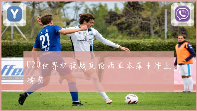 U20世界杯夜战瓦伦西亚本菲卡冲上榜首