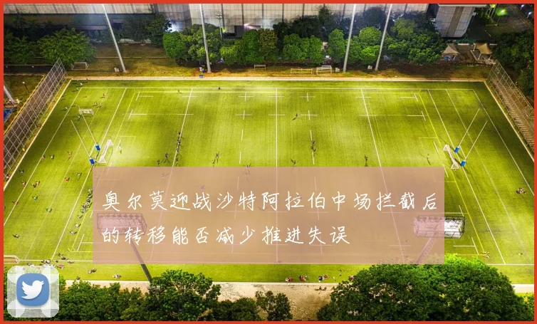 奥尔莫迎战沙特阿拉伯中场拦截后的转移能否减少推进失误