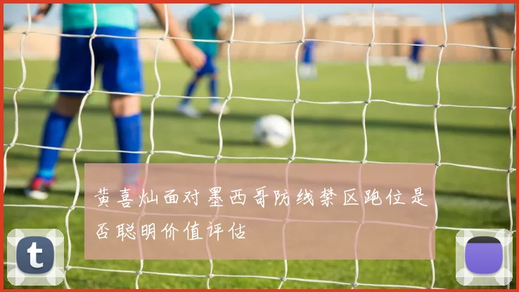 黄喜灿面对墨西哥防线禁区跑位是否聪明价值评估