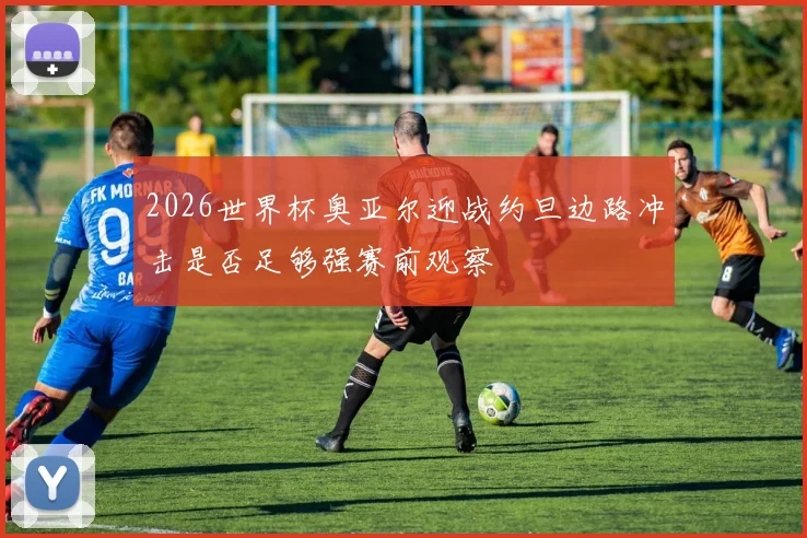 2026世界杯奥亚尔迎战约旦边路冲击是否足够强赛前观察