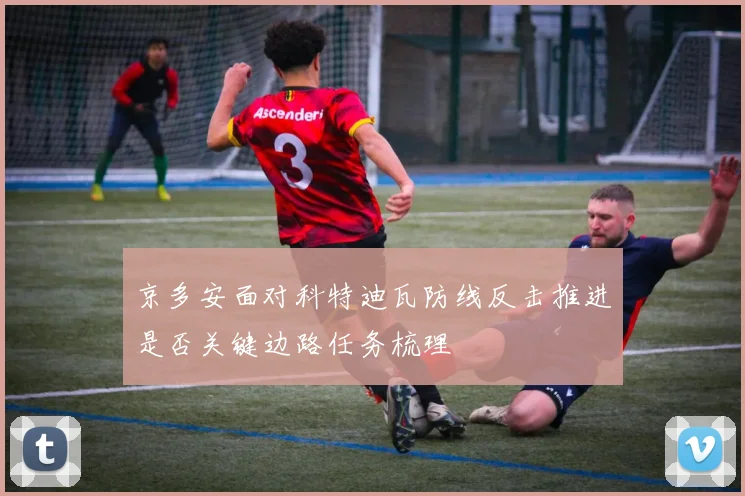 京多安面对科特迪瓦防线反击推进是否关键边路任务梳理