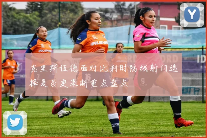 克里斯伍德面对比利时防线射门选择是否更果断重点盘点