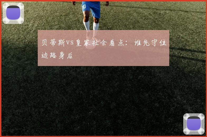 贝蒂斯vs皇家社会看点:谁先守住边路身后